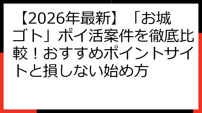 【2026年最新】「お城ゴト」ポイ活案件を徹底比較！おすすめポイントサイトと損しない始め方