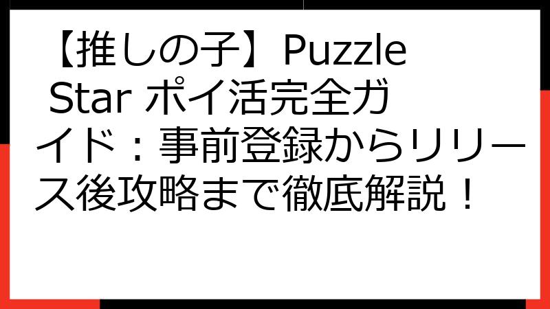 【推しの子】Puzzle Star ポイ活完全ガイド：事前登録からリリース後攻略まで徹底解説！