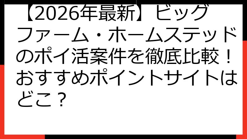 【2026年最新】ビッグファーム・ホームステッドのポイ活案件を徹底比較！おすすめポイントサイトはどこ？