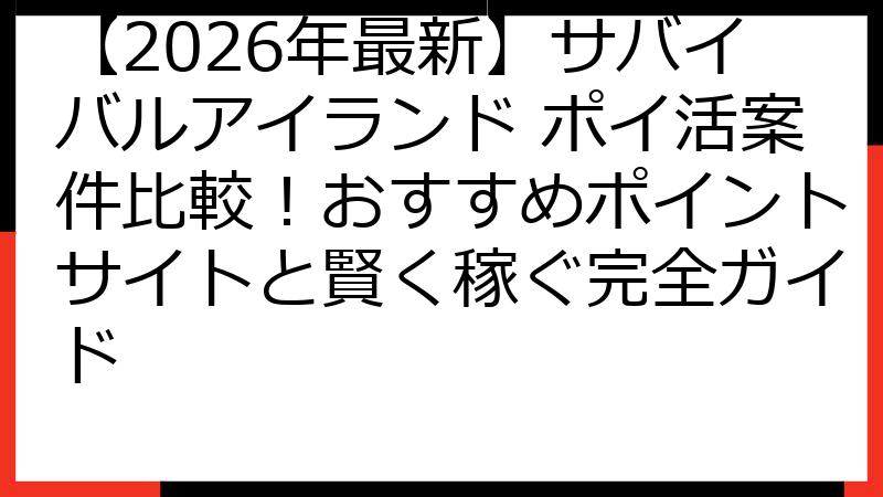 【2026年最新】サバイバルアイランド ポイ活案件比較！おすすめポイントサイトと賢く稼ぐ完全ガイド