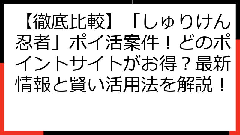 【徹底比較】「しゅりけん忍者」ポイ活案件！どのポイントサイトがお得？最新情報と賢い活用法を解説！