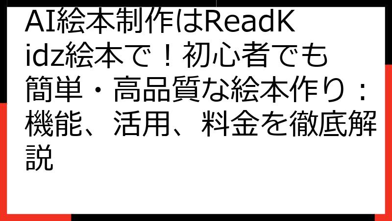 AI絵本制作はReadKidz絵本で！初心者でも簡単・高品質な絵本作り：機能、活用、料金を徹底解説