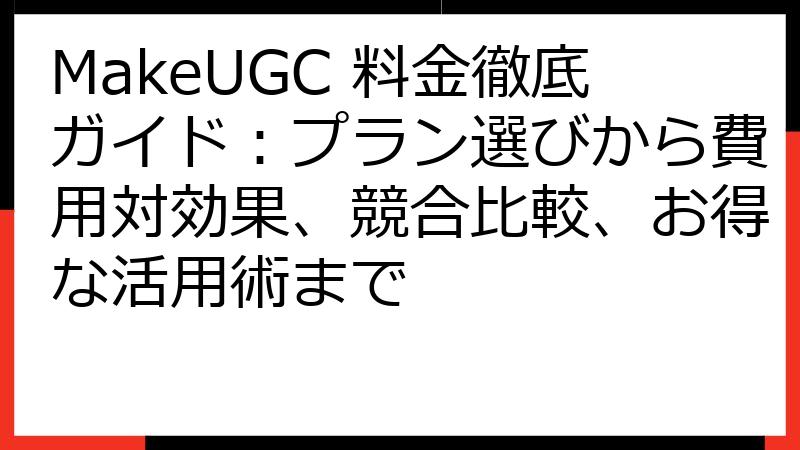 MakeUGC 料金徹底ガイド：プラン選びから費用対効果、競合比較、お得な活用術まで