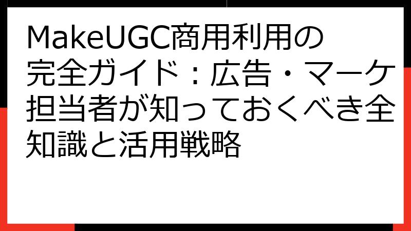 MakeUGC商用利用の完全ガイド：広告・マーケ担当者が知っておくべき全知識と活用戦略
