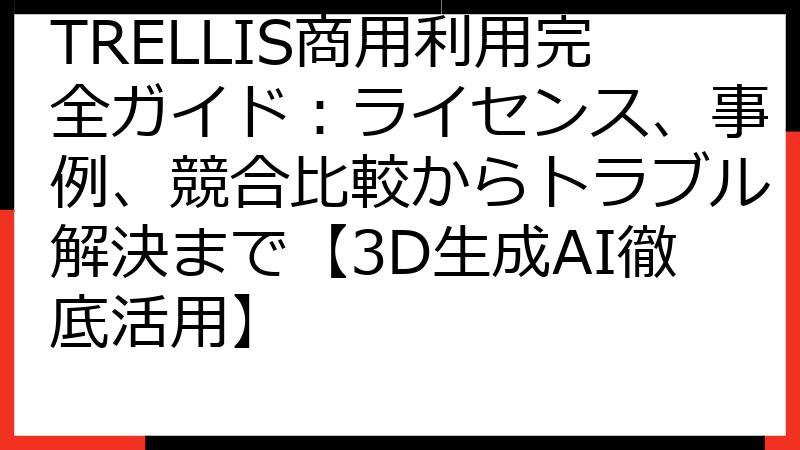 TRELLIS商用利用完全ガイド：ライセンス、事例、競合比較からトラブル解決まで【3D生成AI徹底活用】