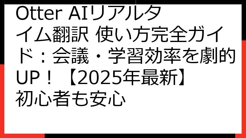 Otter AIリアルタイム翻訳 使い方完全ガイド：会議・学習効率を劇的UP！【2025年最新】初心者も安心