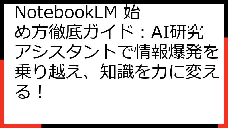 NotebookLM 始め方徹底ガイド：AI研究アシスタントで情報爆発を乗り越え、知識を力に変える！