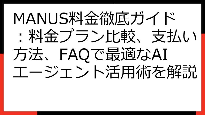 MANUS料金徹底ガイド：料金プラン比較、支払い方法、FAQで最適なAIエージェント活用術を解説