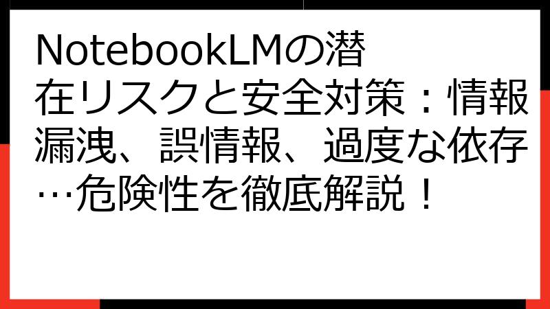NotebookLMの潜在リスクと安全対策：情報漏洩、誤情報、過度な依存…危険性を徹底解説！