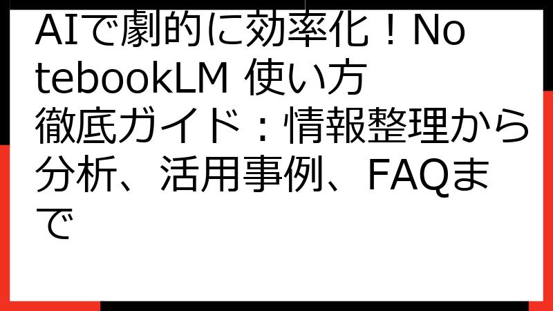 AIで劇的に効率化！NotebookLM 使い方徹底ガイド：情報整理から分析、活用事例、FAQまで
