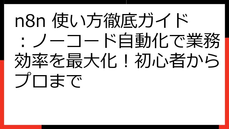 n8n 使い方徹底ガイド：ノーコード自動化で業務効率を最大化！初心者からプロまで