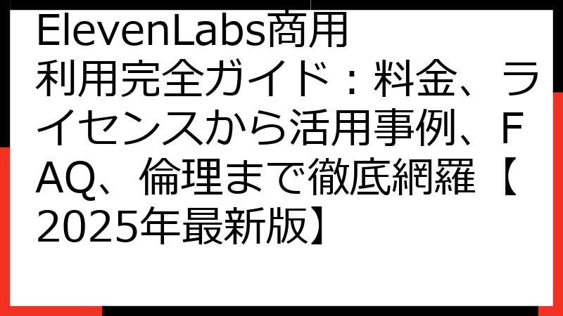 ElevenLabs商用利用完全ガイド：料金、ライセンスから活用事例、FAQ、倫理まで徹底網羅【2025年最新版】