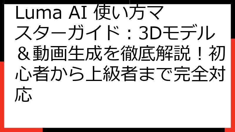 Luma AI 使い方マスターガイド：3Dモデル＆動画生成を徹底解説！初心者から上級者まで完全対応