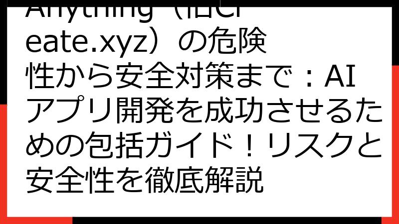 Anything（旧Create.xyz）の危険性から安全対策まで：AIアプリ開発を成功させるための包括ガイド！リスクと安全性を徹底解説
