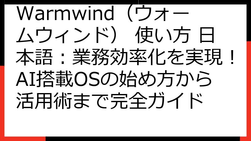 Warmwind（ウォームウィンド） 使い方 日本語：業務効率化を実現！AI搭載OSの始め方から活用術まで完全ガイド