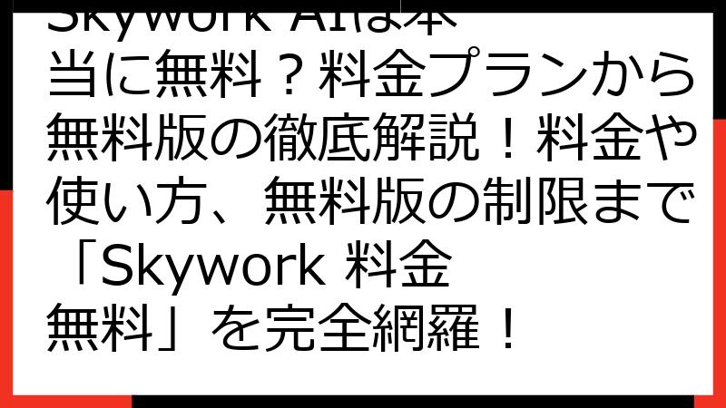 Skywork AIは本当に無料？料金プランから無料版の徹底解説！料金や使い方、無料版の制限まで「Skywork 料金 無料」を完全網羅！
