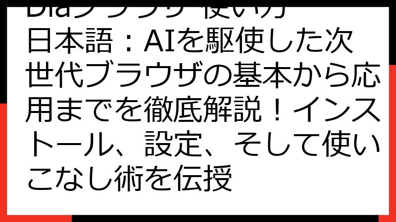 Diaブラウザ 使い方 日本語：AIを駆使した次世代ブラウザの基本から応用までを徹底解説！インストール、設定、そして使いこなし術を伝授