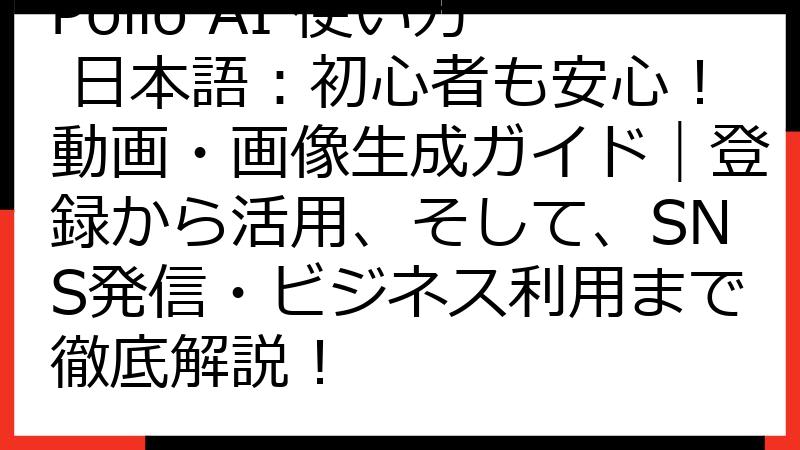Pollo AI 使い方 日本語：初心者も安心！動画・画像生成ガイド｜登録から活用、そして、SNS発信・ビジネス利用まで徹底解説！