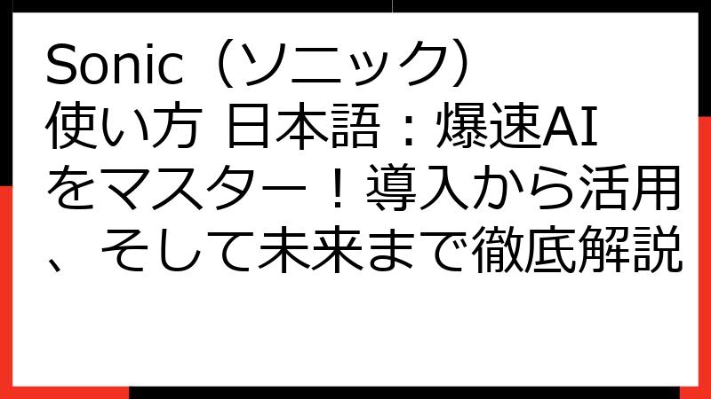 Sonic（ソニック） 使い方 日本語：爆速AIをマスター！導入から活用、そして未来まで徹底解説