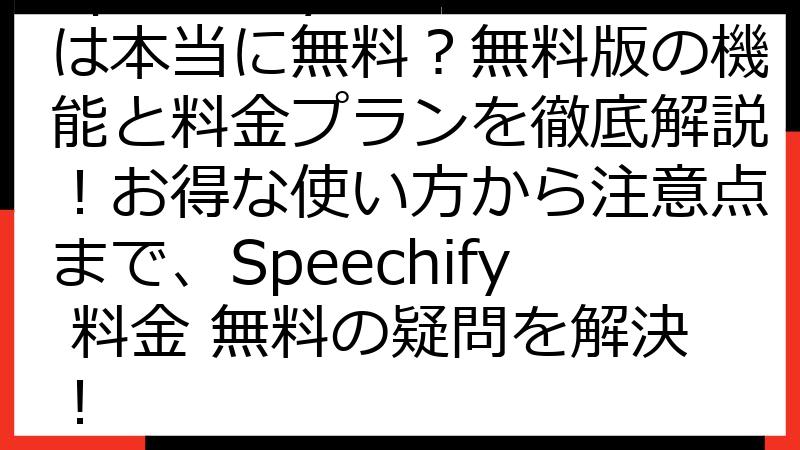 Speechifyの料金は本当に無料？無料版の機能と料金プランを徹底解説！お得な使い方から注意点まで、Speechify 料金 無料の疑問を解決！