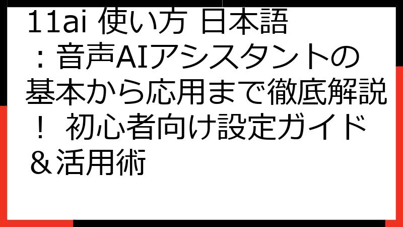 11ai 使い方 日本語：音声AIアシスタントの基本から応用まで徹底解説！ 初心者向け設定ガイド＆活用術