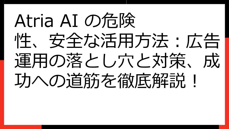 Atria AI の危険性、安全な活用方法：広告運用の落とし穴と対策、成功への道筋を徹底解説！