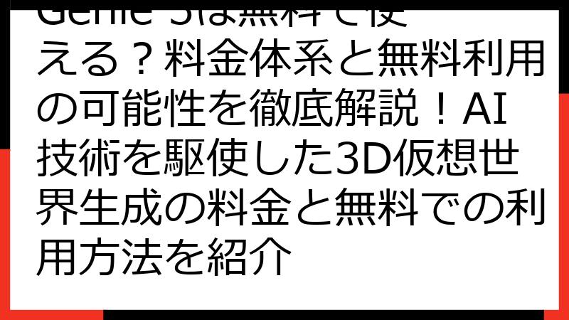 Genie 3は無料で使える？料金体系と無料利用の可能性を徹底解説！AI技術を駆使した3D仮想世界生成の料金と無料での利用方法を紹介