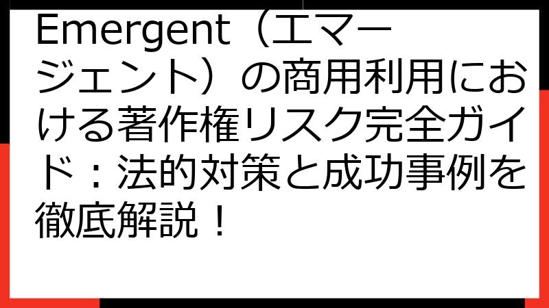 Emergent（エマージェント）の商用利用における著作権リスク完全ガイド：法的対策と成功事例を徹底解説！