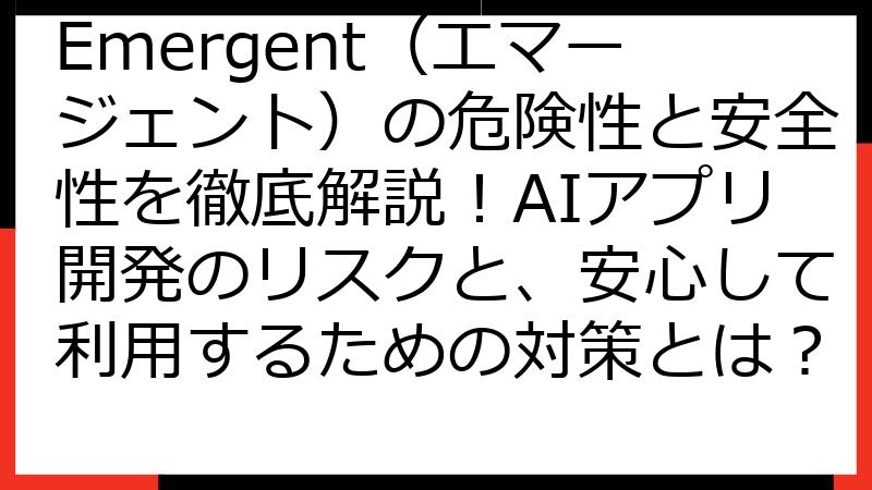 Emergent（エマージェント）の危険性と安全性を徹底解説！AIアプリ開発のリスクと、安心して利用するための対策とは？