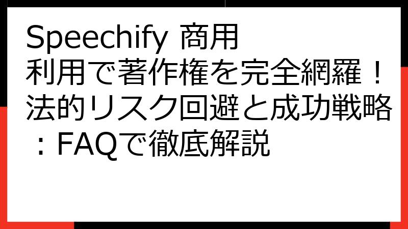 Speechify 商用利用で著作権を完全網羅！法的リスク回避と成功戦略：FAQで徹底解説