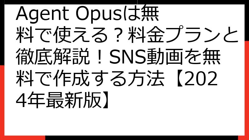 Agent Opusは無料で使える？料金プランと徹底解説！SNS動画を無料で作成する方法【2024年最新版】