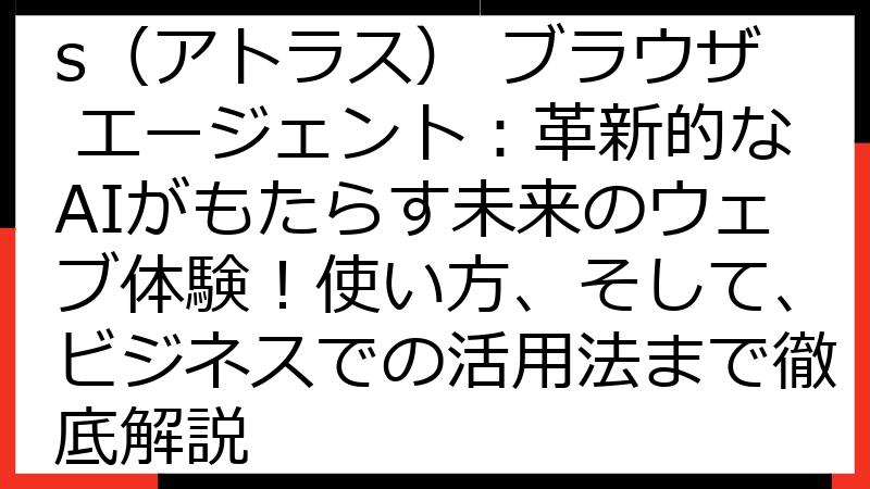 ChatGPT Atlas（アトラス） ブラウザ エージェント：革新的なAIがもたらす未来のウェブ体験！使い方、そして、ビジネスでの活用法まで徹底解説