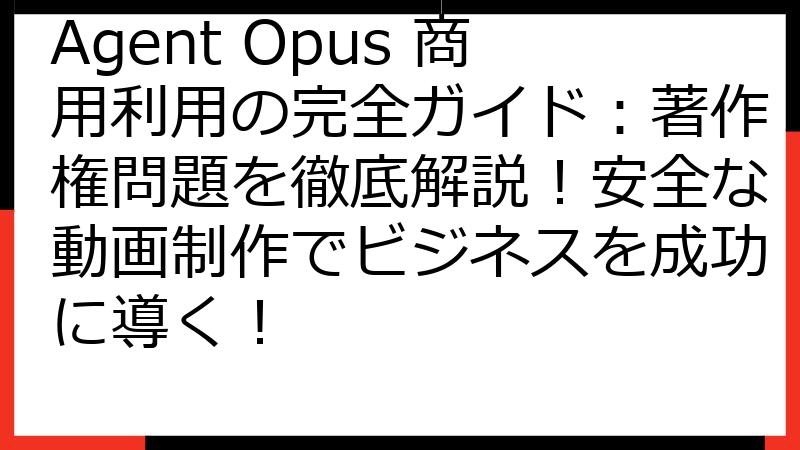 Agent Opus 商用利用の完全ガイド：著作権問題を徹底解説！安全な動画制作でビジネスを成功に導く！