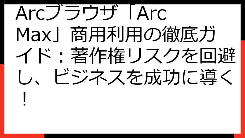Arcブラウザ「Arc Max」商用利用の徹底ガイド：著作権リスクを回避し、ビジネスを成功に導く！