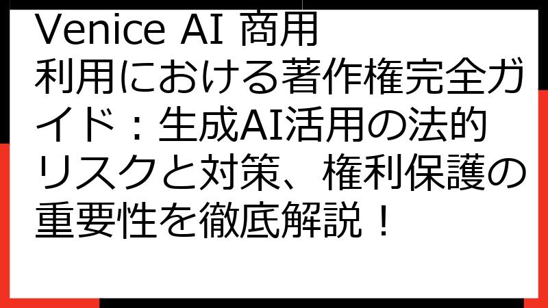 Venice AI 商用利用における著作権完全ガイド：生成AI活用の法的リスクと対策、権利保護の重要性を徹底解説！