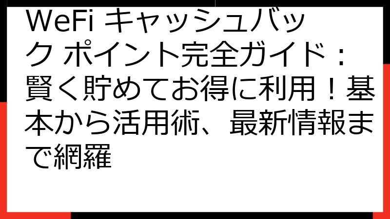 WeFi キャッシュバック ポイント完全ガイド：賢く貯めてお得に利用！基本から活用術、最新情報まで網羅