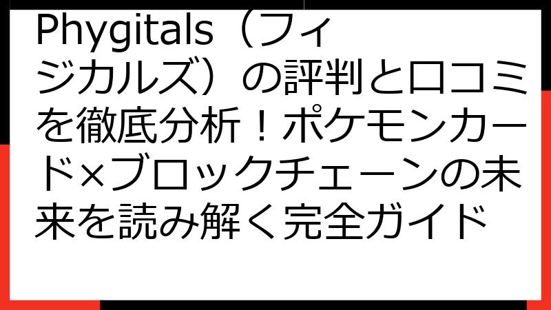 Phygitals（フィジカルズ）の評判と口コミを徹底分析！ポケモンカード×ブロックチェーンの未来を読み解く完全ガイド