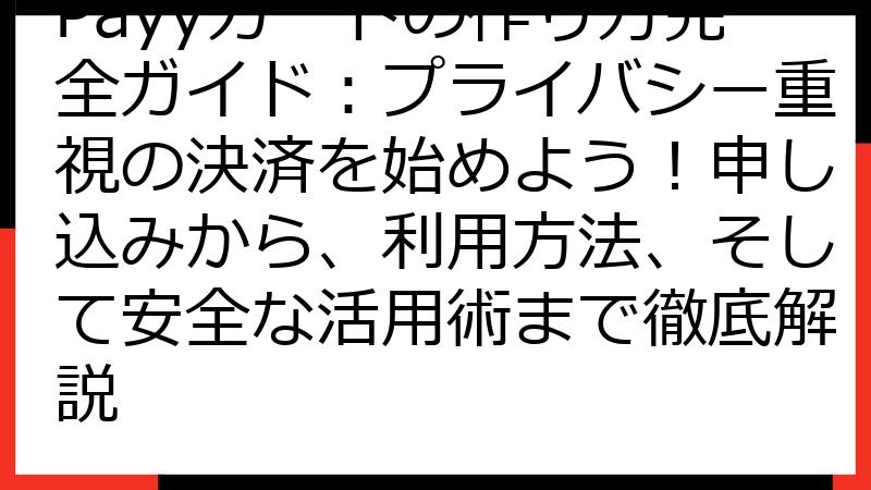 Payyカードの作り方完全ガイド：プライバシー重視の決済を始めよう！申し込みから、利用方法、そして安全な活用術まで徹底解説
