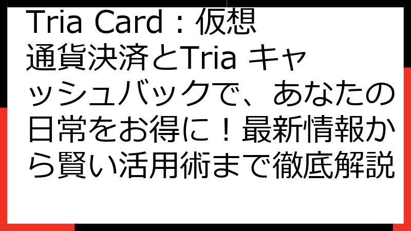Tria Card：仮想通貨決済とTria キャッシュバックで、あなたの日常をお得に！最新情報から賢い活用術まで徹底解説