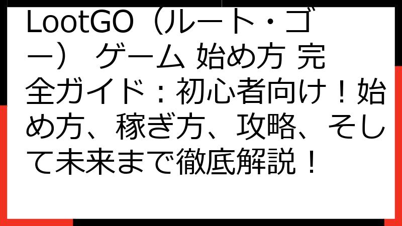 LootGO（ルート・ゴー） ゲーム 始め方 完全ガイド：初心者向け！始め方、稼ぎ方、攻略、そして未来まで徹底解説！