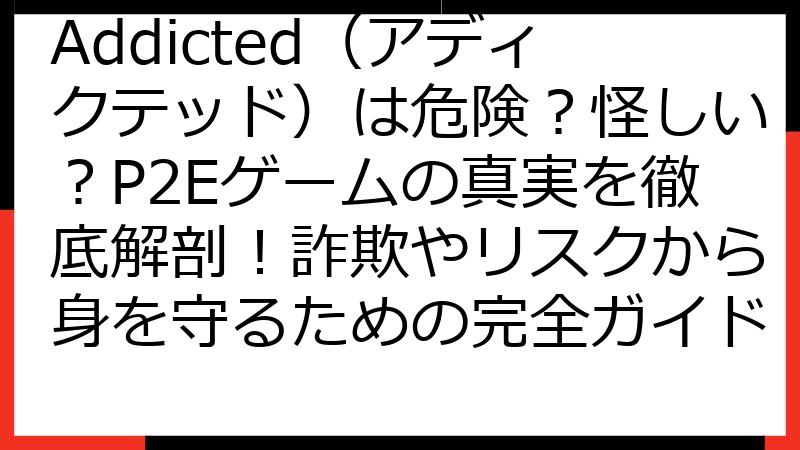 Addicted（アディクテッド）は危険？怪しい？P2Eゲームの真実を徹底解剖！詐欺やリスクから身を守るための完全ガイド