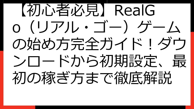 【初心者必見】RealGo（リアル・ゴー）ゲームの始め方完全ガイド！ダウンロードから初期設定、最初の稼ぎ方まで徹底解説