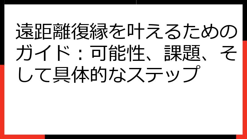 遠距離復縁を叶えるためのガイド：可能性、課題、そして具体的なステップ