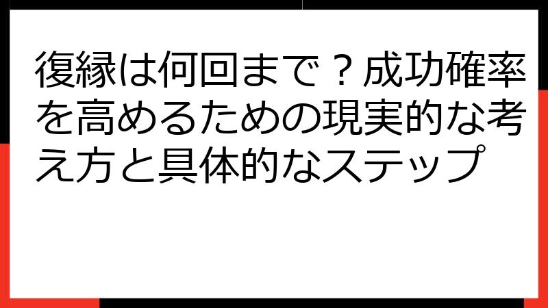 復縁は何回まで？成功確率を高めるための現実的な考え方と具体的なステップ