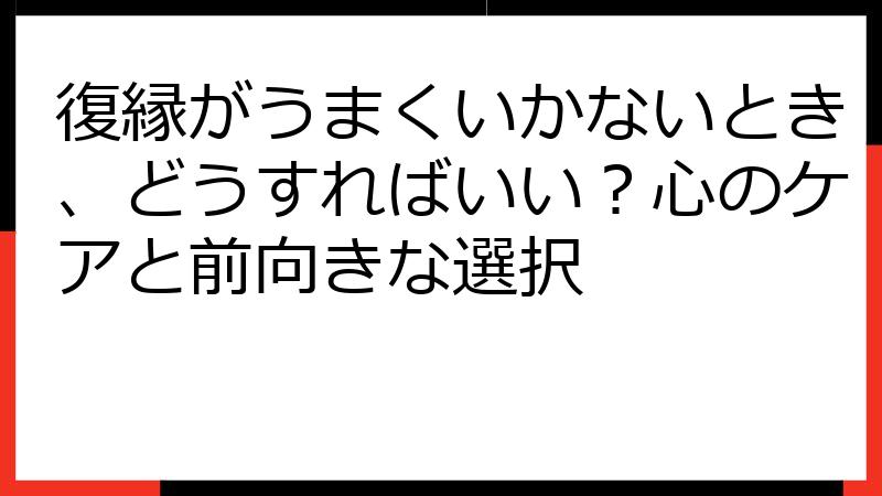 復縁がうまくいかないとき、どうすればいい？心のケアと前向きな選択