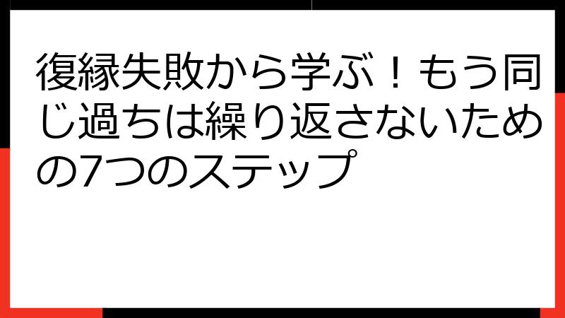復縁失敗から学ぶ！もう同じ過ちは繰り返さないための7つのステップ