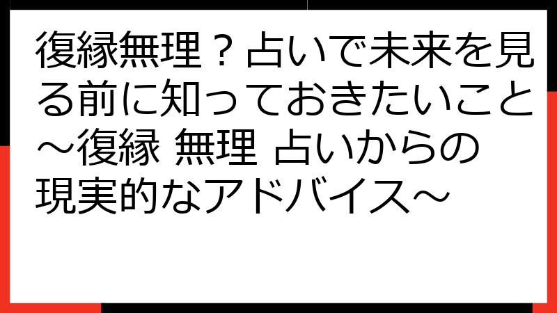 復縁無理？占いで未来を見る前に知っておきたいこと～復縁 無理 占いからの現実的なアドバイス～