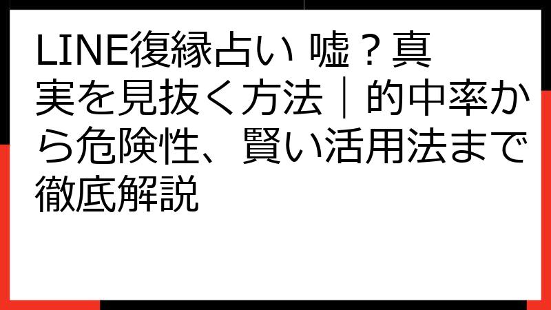 LINE復縁占い 嘘？真実を見抜く方法｜的中率から危険性、賢い活用法まで徹底解説