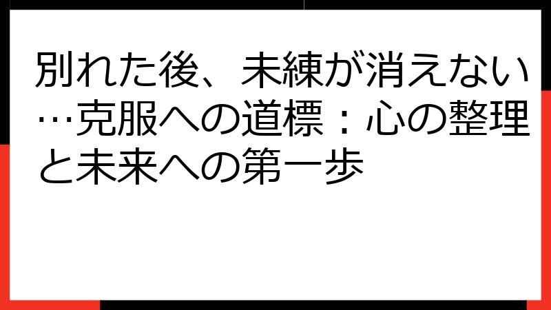 別れた後、未練が消えない…克服への道標：心の整理と未来への第一歩
