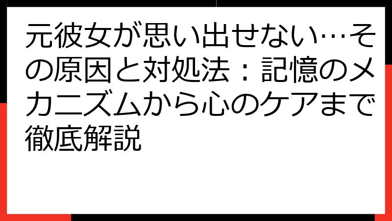 元彼女が思い出せない…その原因と対処法：記憶のメカニズムから心のケアまで徹底解説